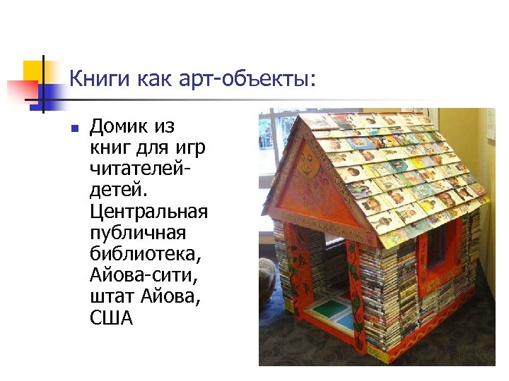 Книги как арт-объекты: n Домик из книг для игр читателейдетей. Центральная публичная библиотека, Айова-сити,