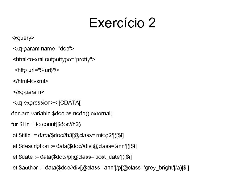 Exercício 2 <xquery> <xq-param name="doc"> <html-to-xml outputtype="pretty"> <http url="${url}"/> </html-to-xml> </xq-param> <xq-expression><![CDATA[ declare variable