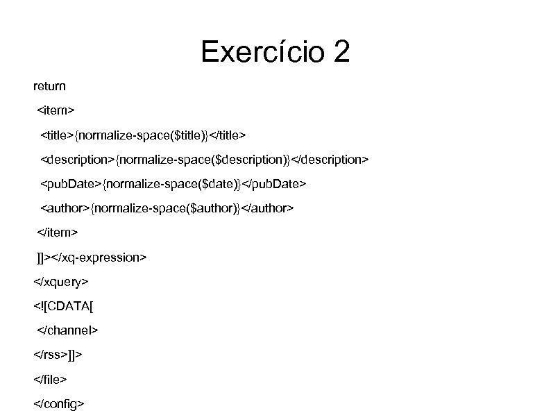 Exercício 2 return <item> <title>{normalize-space($title)}</title> <description>{normalize-space($description)}</description> <pub. Date>{normalize-space($date)}</pub. Date> <author>{normalize-space($author)}</author> </item> ]]></xq-expression> </xquery> <![CDATA[