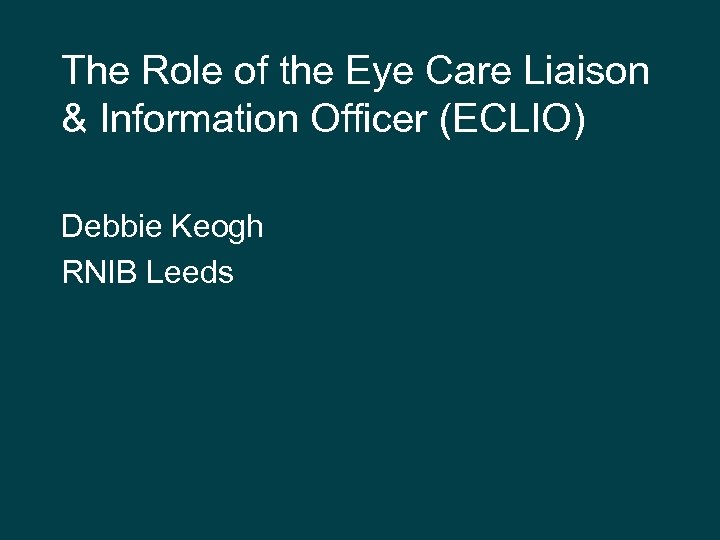 The Role of the Eye Care Liaison & Information Officer (ECLIO) Debbie Keogh RNIB