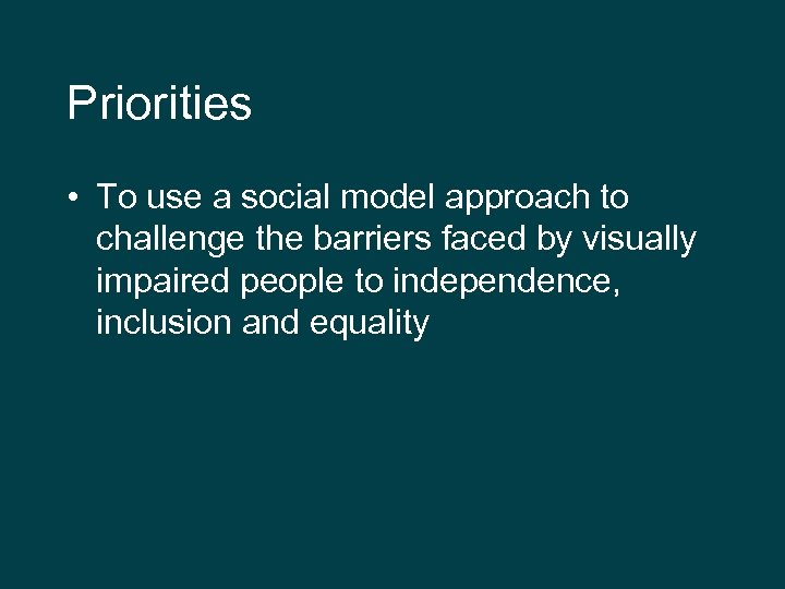 Priorities • To use a social model approach to challenge the barriers faced by