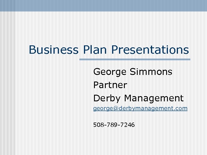 Business Plan Presentations George Simmons Partner Derby Management george@derbymanagement. com 508 -789 -7246 