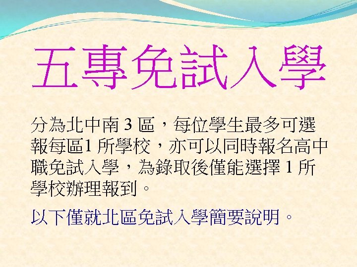 五專免試入學 分為北中南 3 區，每位學生最多可選 報每區1 所學校，亦可以同時報名高中 職免試入學，為錄取後僅能選擇 1 所 學校辦理報到。 以下僅就北區免試入學簡要說明。 