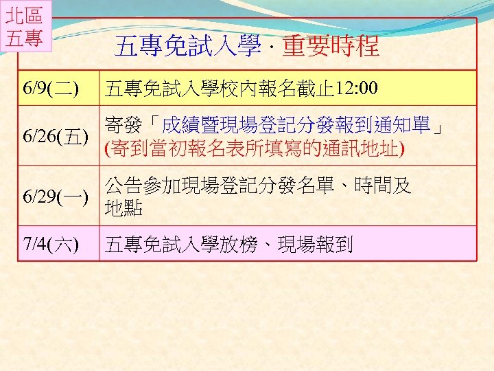 北區 五專 6/9(二) 五專免試入學．重要時程 五專免試入學校內報名截止 12: 00 寄發「成績暨現場登記分發報到通知單」 6/26(五) (寄到當初報名表所填寫的通訊地址) 公告參加現場登記分發名單、時間及 6/29(一) 地點 7/4(六)