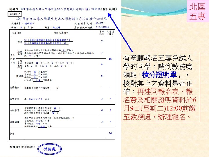 北區 五專 有意願報名五專免試入 學的同學，請到教務處 領取「積分證明單」 ， 核對其上之資料是否正 確，再連同報名表、報 名費及相關證明資料於 6 月9日(星期二)12: 00前繳 至教務處，辦理報名。 