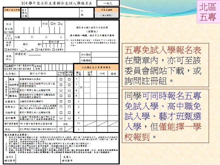 北區 五專 五專免試入學報名表 在簡章內，亦可至該 委員會網站下載，或 詢問註冊組。 同學可同時報名五專 免試入學、高中職免 試入學、藝才班甄選 入學，但僅能擇一學 校報到。 