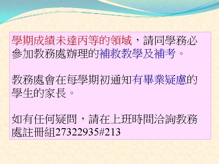 學期成績未達丙等的領域，請同學務必 參加教務處辦理的補救教學及補考。 教務處會在每學期初通知有畢業疑慮的 學生的家長。 如有任何疑問，請在上班時間洽詢教務 處註冊組27322935#213 