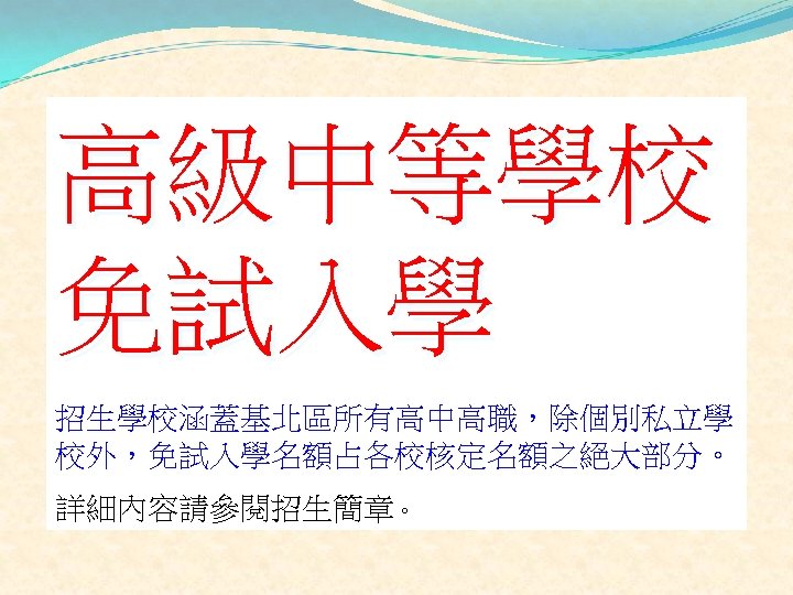 高級中等學校 免試入學 招生學校涵蓋基北區所有高中高職，除個別私立學 校外，免試入學名額占各校核定名額之絕大部分。 詳細內容請參閱招生簡章。 
