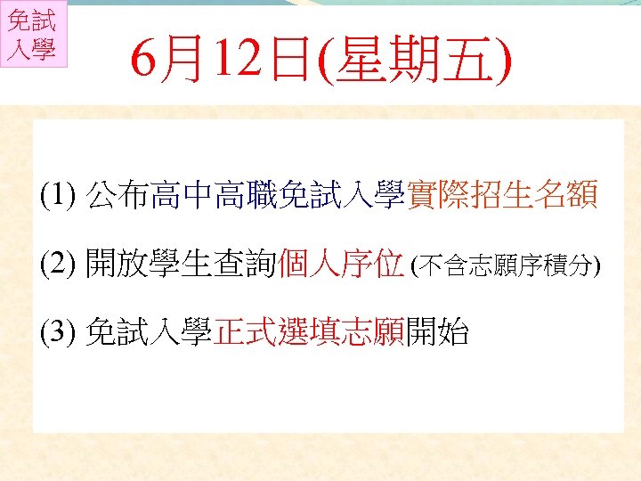 免試 入學 6月12日(星期五) (1) 公布高中高職免試入學實際招生名額 (2) 開放學生查詢個人序位 (不含志願序積分) (3) 免試入學正式選填志願開始 