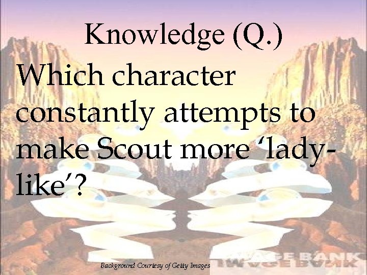 Knowledge (Q. ) Which character constantly attempts to make Scout more ‘ladylike’? Background Courtesy