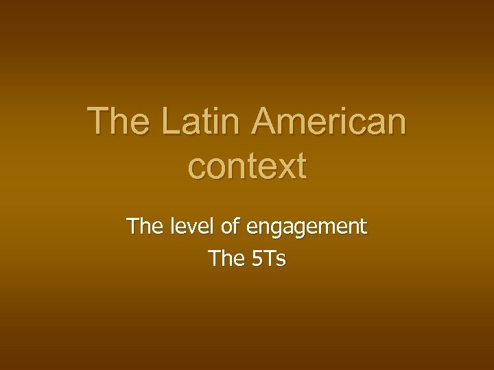 The Latin American context The level of engagement The 5 Ts 