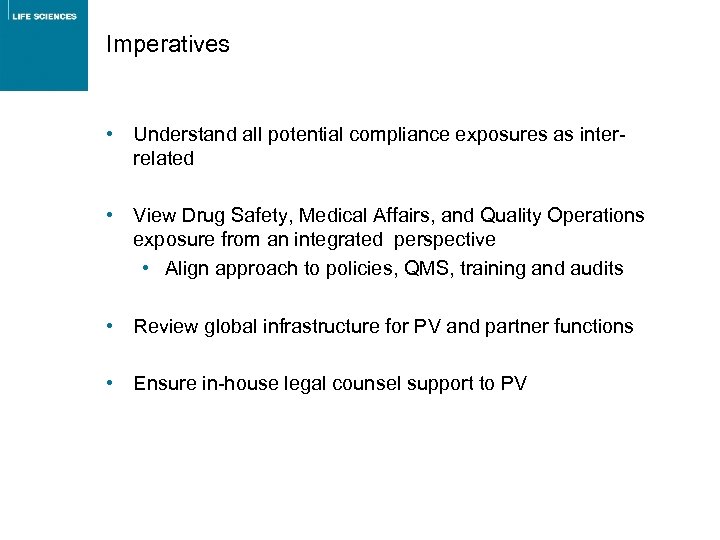 Imperatives • Understand all potential compliance exposures as interrelated • View Drug Safety, Medical