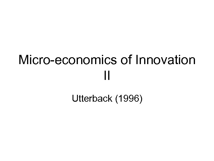 Micro-economics of Innovation II Utterback (1996) 