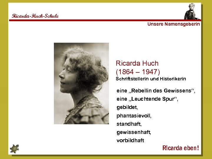 Ricarda-Huch-Schule Unsere Namensgeberin Ricarda Huch (1864 – 1947) Schriftstellerin und Historikerin eine „Rebellin des