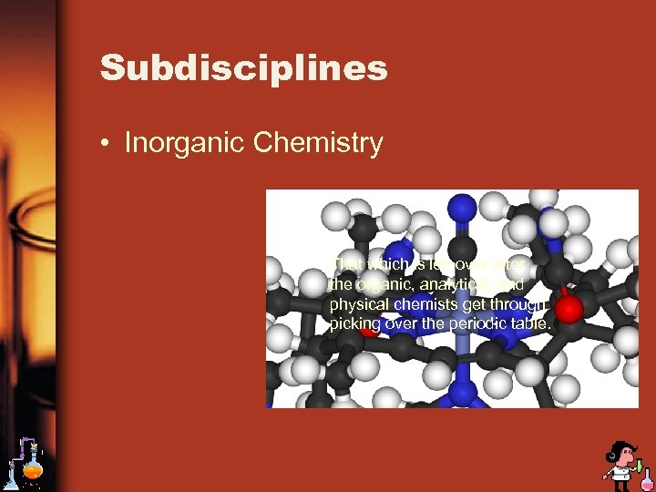 Subdisciplines • Inorganic Chemistry That which is left over after the organic, analytical, and