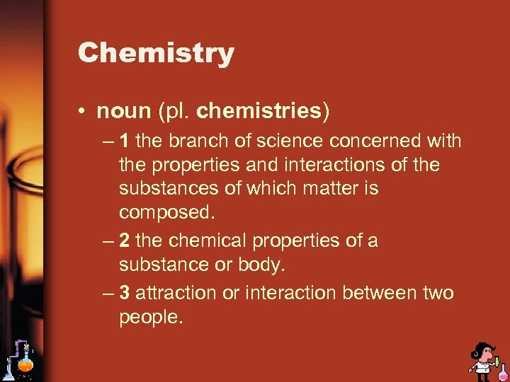 Chemistry • noun (pl. chemistries) – 1 the branch of science concerned with the