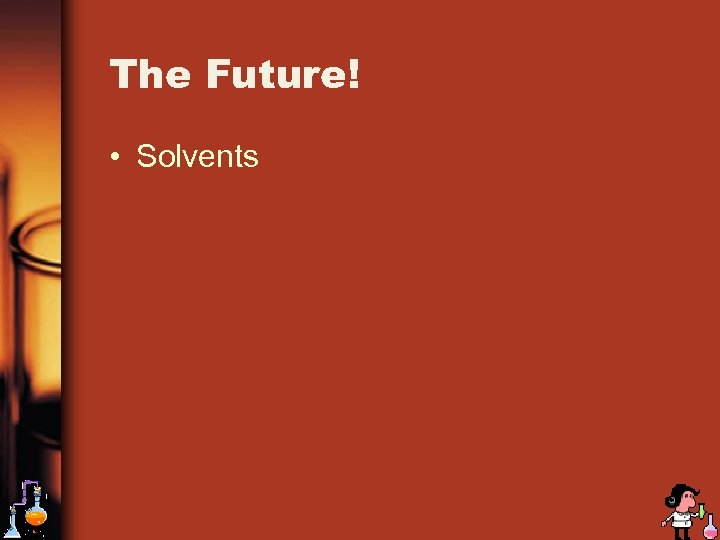 The Future! • Solvents 