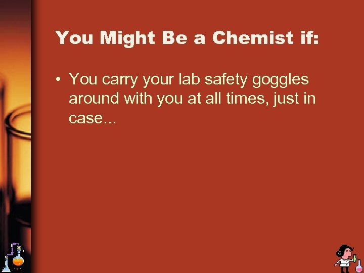 You Might Be a Chemist if: • You carry your lab safety goggles around