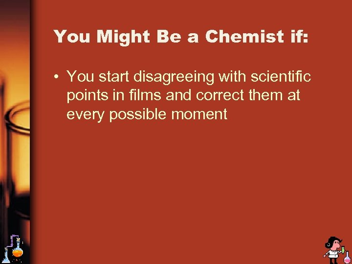 You Might Be a Chemist if: • You start disagreeing with scientific points in