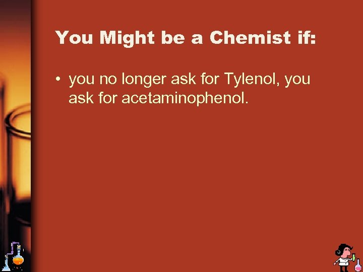 You Might be a Chemist if: • you no longer ask for Tylenol, you