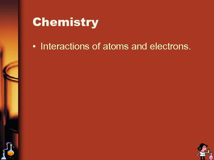 Chemistry • Interactions of atoms and electrons. 