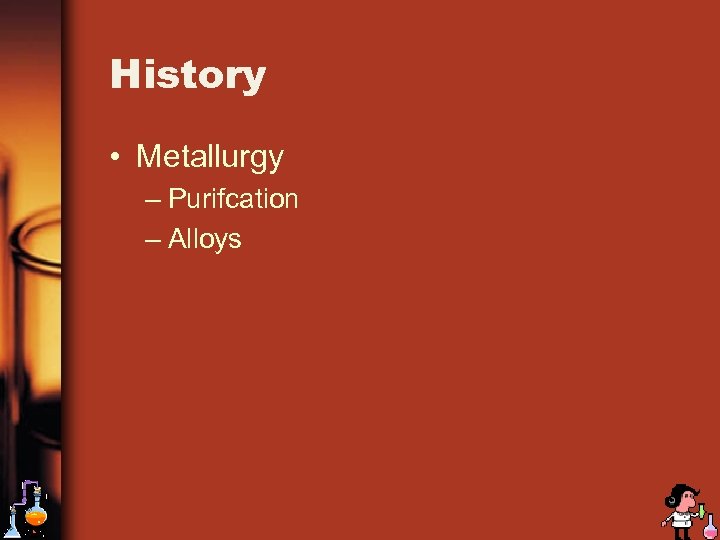 History • Metallurgy – Purifcation – Alloys 