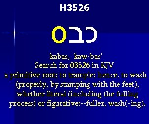 H 3526 כבס kabas, kaw-bas' Search for 03526 in KJV a primitive root; to