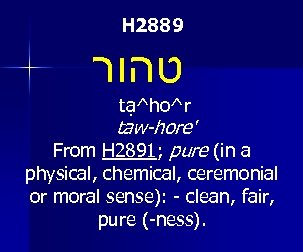 H 2889 טהור t a^ho^r taw-hore' From H 2891; pure (in a physical, chemical,