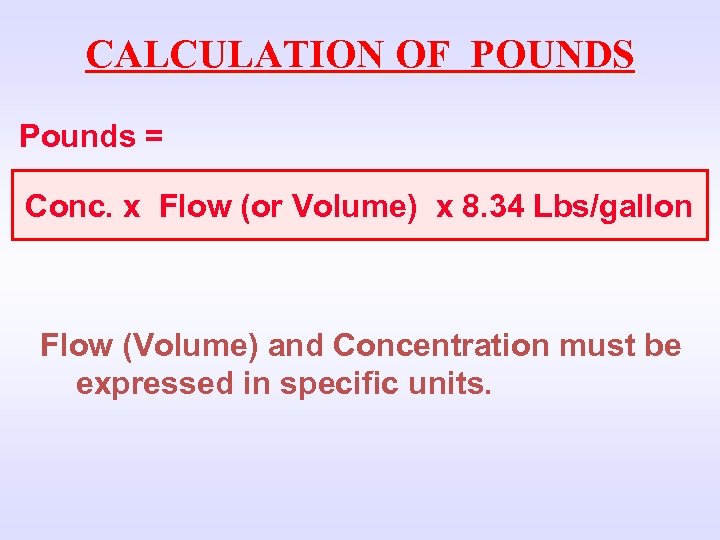 CALCULATION OF POUNDS Pounds = Conc. x Flow (or Volume) x 8. 34 Lbs/gallon