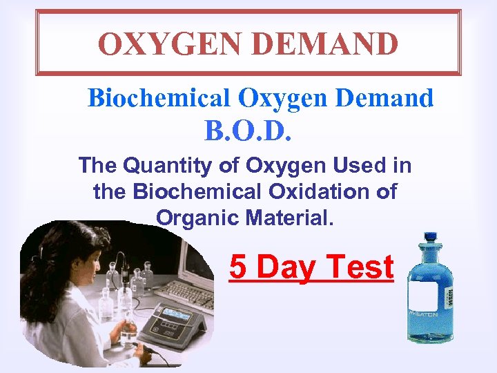 OXYGEN DEMAND Biochemical Oxygen Demand B. O. D. The Quantity of Oxygen Used in