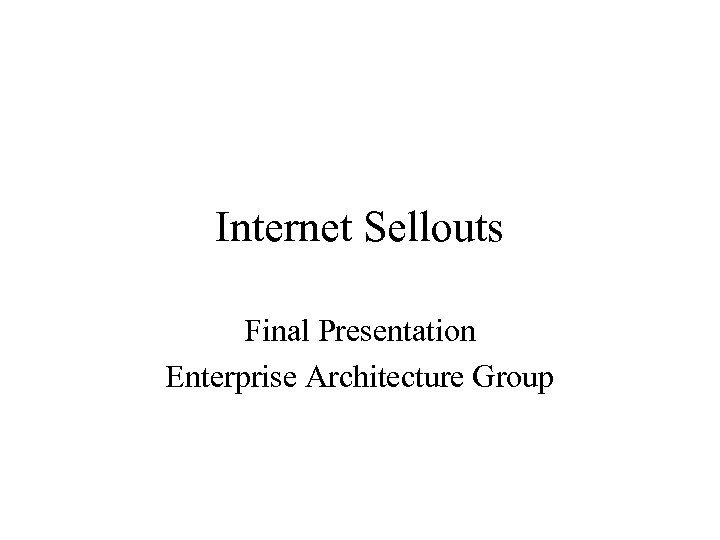 Internet Sellouts Final Presentation Enterprise Architecture Group 