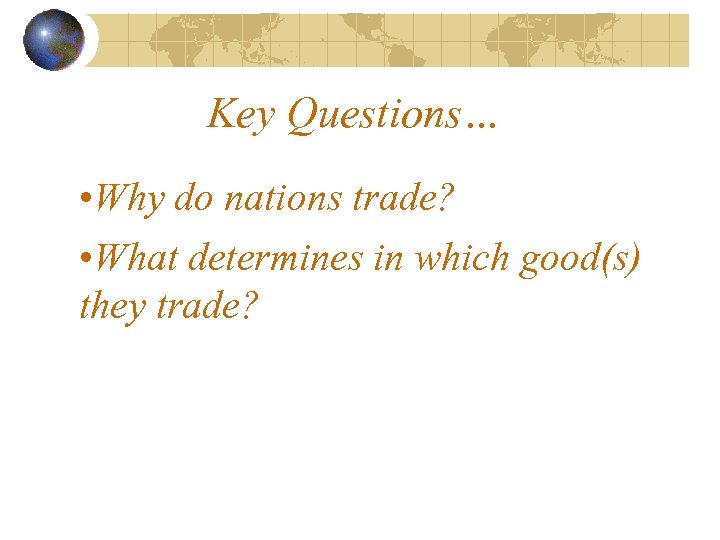 Key Questions… • Why do nations trade? • What determines in which good(s) they