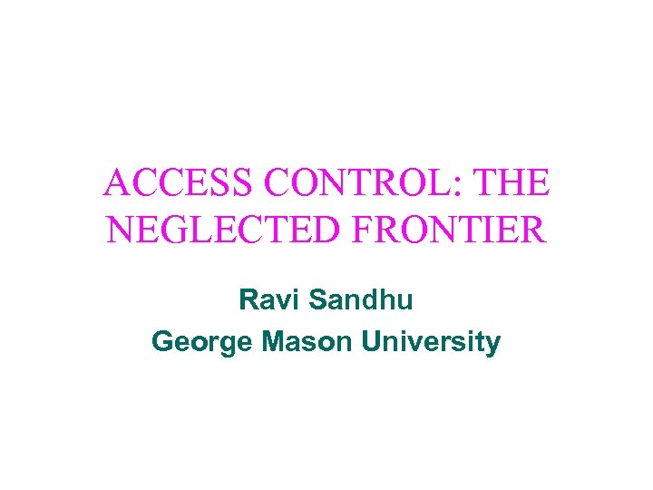 ACCESS CONTROL: THE NEGLECTED FRONTIER Ravi Sandhu George Mason University 