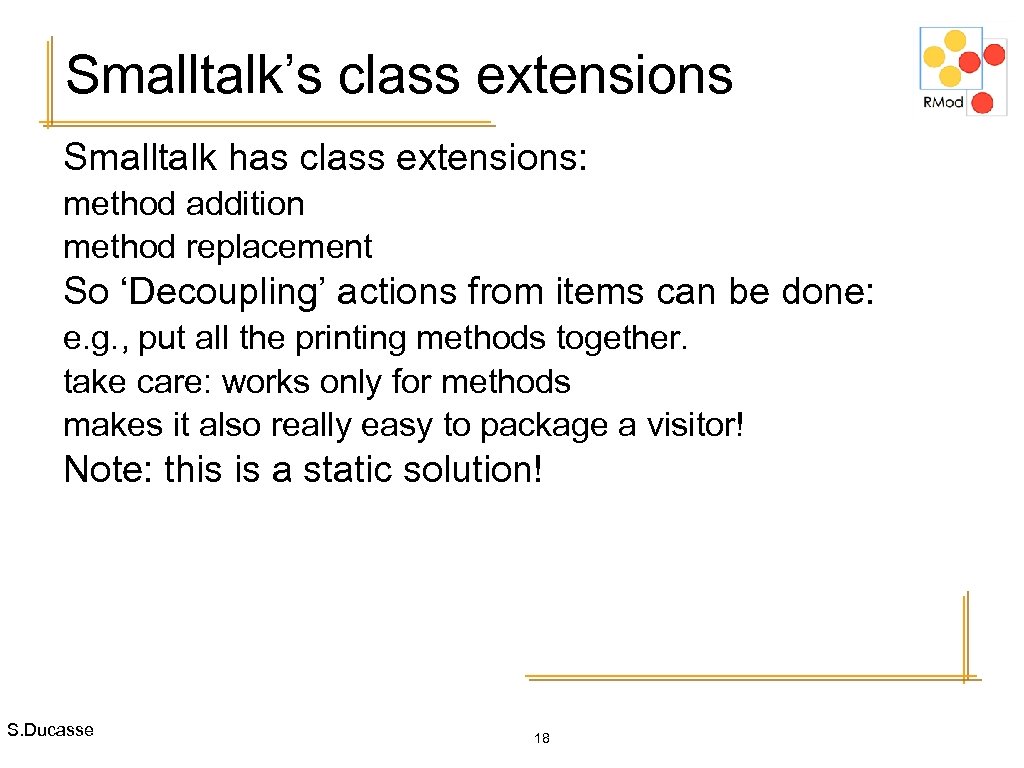 Smalltalk’s class extensions Smalltalk has class extensions: method addition method replacement So ‘Decoupling’ actions