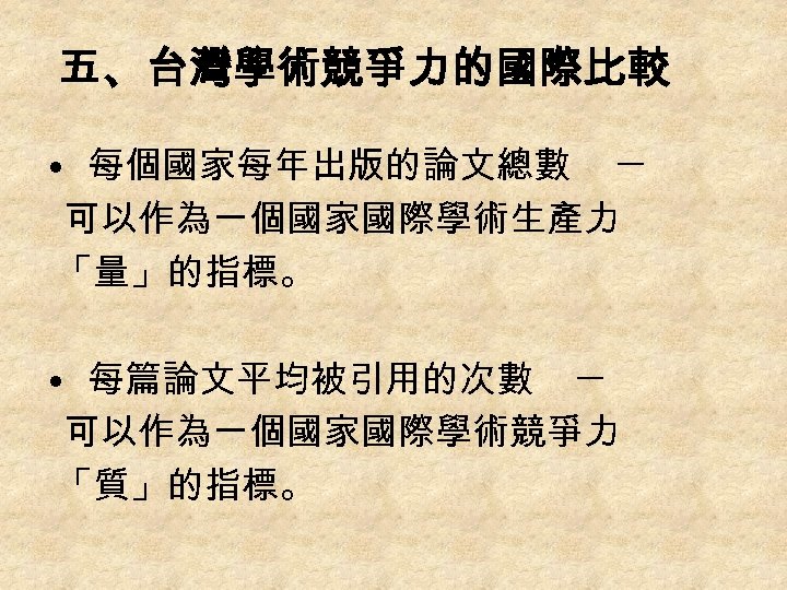 五、台灣學術競爭力的國際比較 • 每個國家每年出版的論文總數 ─ 可以作為一個國家國際學術生產力 「量」的指標。 • 每篇論文平均被引用的次數 ─ 可以作為一個國家國際學術競爭力 「質」的指標。 