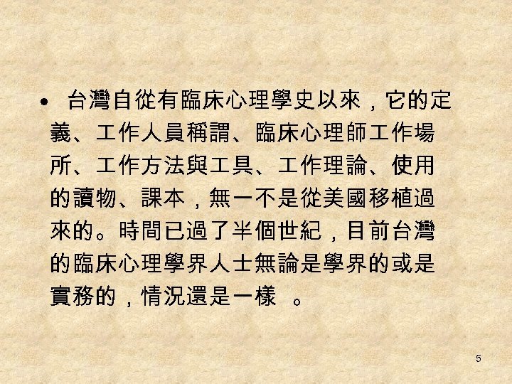  • 台灣自從有臨床心理學史以來，它的定 義、 作人員稱謂、臨床心理師 作場 所、 作方法與 具、 作理論、使用 的讀物、課本，無一不是從美國移植過 來的。時間已過了半個世紀，目前台灣 的臨床心理學界人士無論是學界的或是 實務的，情況還是一樣