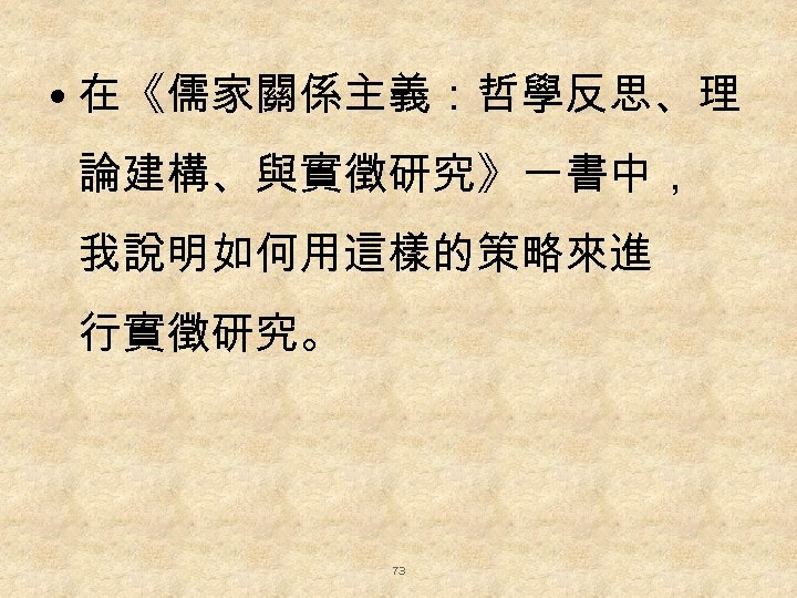  • 在《儒家關係主義：哲學反思、理 論建構、與實徵研究》一書中， 我說明如何用這樣的策略來進 行實徵研究。 73 