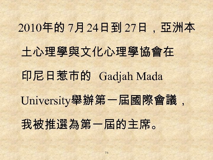 2010年的 7月 24日到 27日，亞洲本 土心理學與文化心理學協會在 印尼日惹市的 Gadjah Mada University舉辦第一屆國際會議， 我被推選為第一屆的主席。 74 