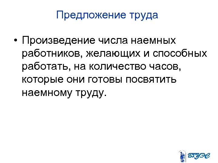 Предложение труда • Произведение числа наемных работников, желающих и способных работать, на количество часов,