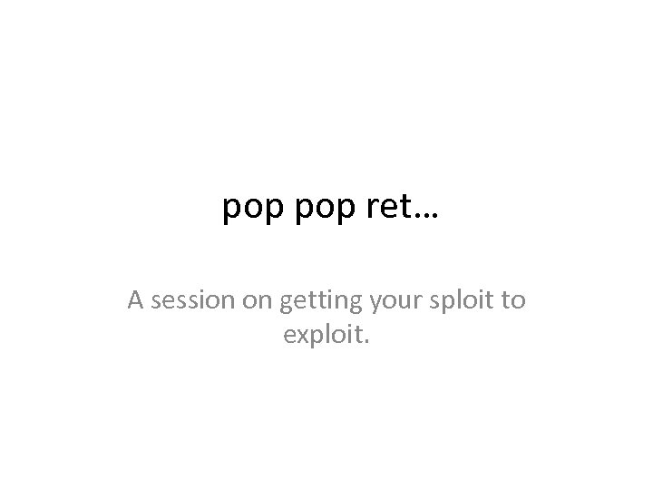pop ret… A session on getting your sploit to exploit. 