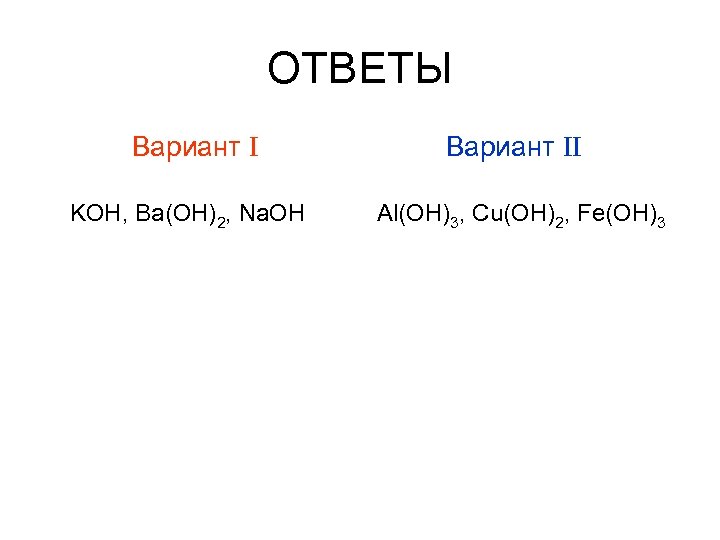 ОТВЕТЫ Вариант I KOH, Ba(OH)2, Na. OH Вариант II Al(OH)3, Cu(OH)2, Fe(OH)3 