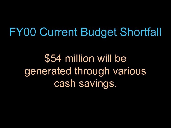 FY 00 Current Budget Shortfall $54 million will be generated through various cash savings.