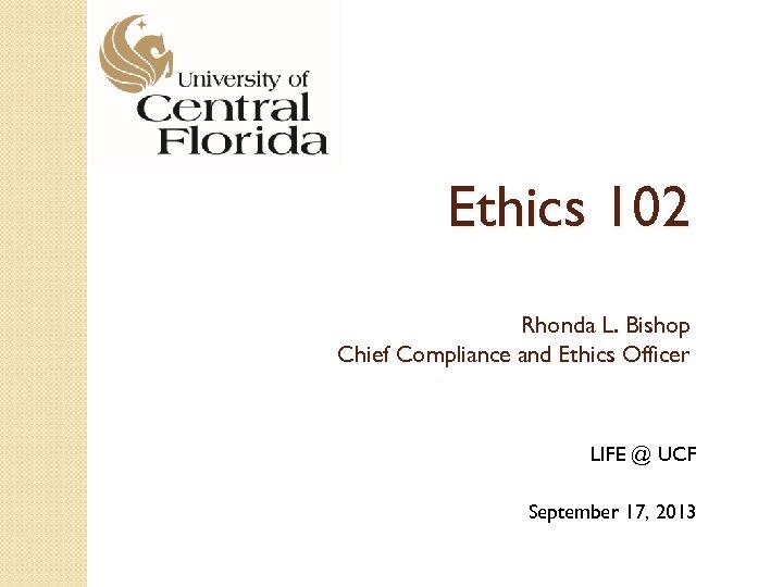 Ethics 102 Rhonda L. Bishop Chief Compliance and Ethics Officer LIFE @ UCF September
