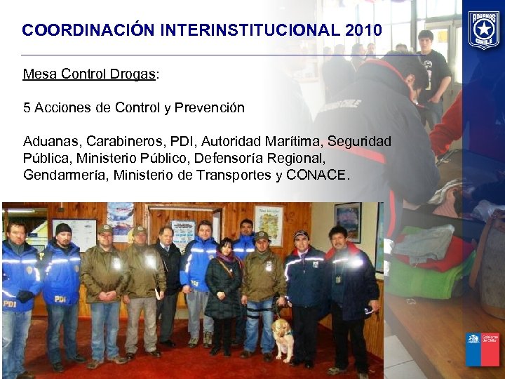 COORDINACIÓN INTERINSTITUCIONAL 2010 Mesa Control Drogas: 5 Acciones de Control y Prevención Aduanas, Carabineros,