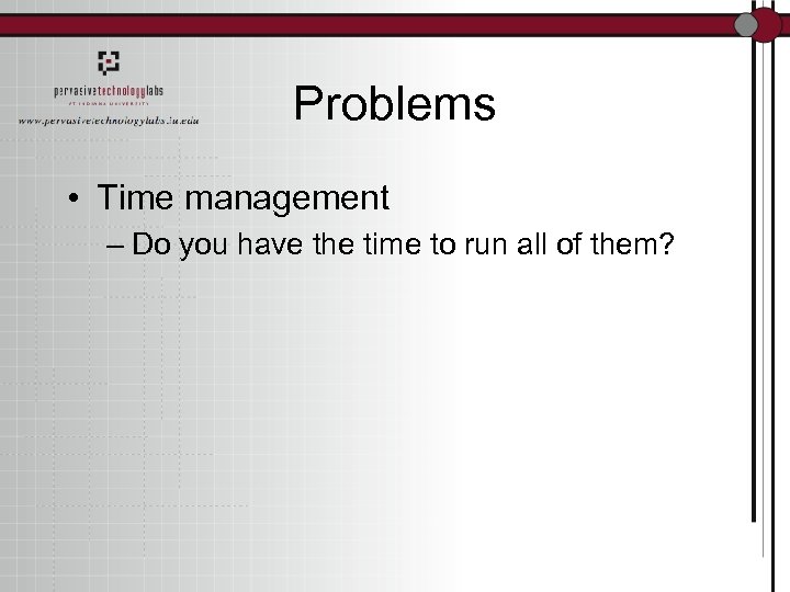 Problems • Time management – Do you have the time to run all of