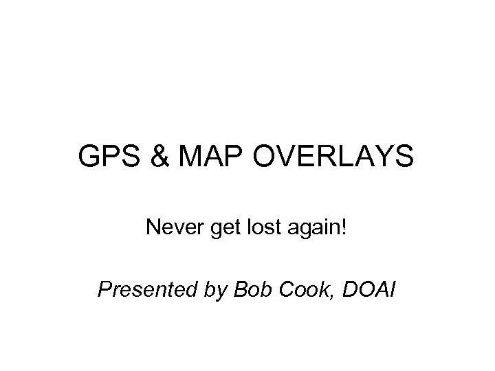 GPS & MAP OVERLAYS Never get lost again! Presented by Bob Cook, DOAI 