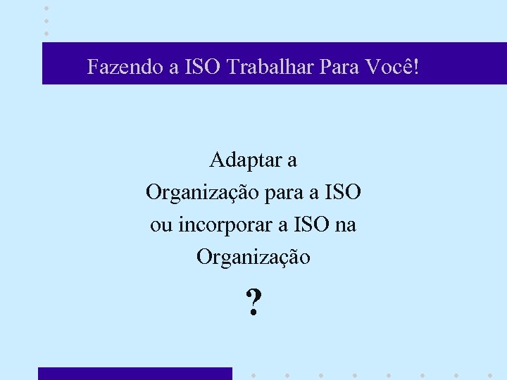 Fazendo a ISO Trabalhar Para Você! Adaptar a Organização para a ISO ou incorporar