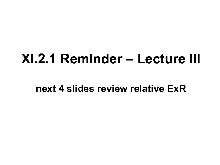 XI. 2. 1 Reminder – Lecture III next 4 slides review relative Ex. R