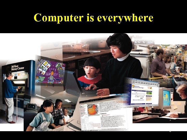 Computer is everywhere • Computers are affecting our lives and the whole society profoundly