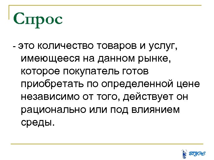 Спрос - это количество товаров и услуг, имеющееся на данном рынке, которое покупатель готов